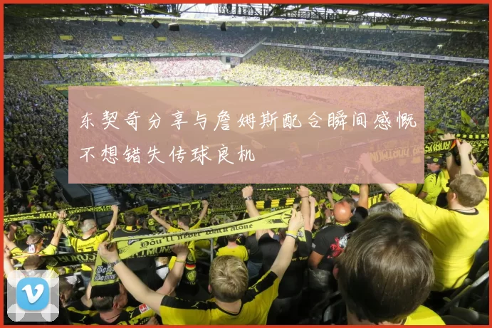 东契奇分享与詹姆斯配合瞬间感慨不想错失传球良机