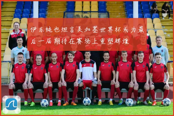 伊东纯也坦言美加墨世界杯或为最后一届期待在赛场上重塑辉煌