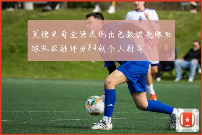 莫德里奇全场表现出色数据亮眼助球队获胜评分84创个人新高