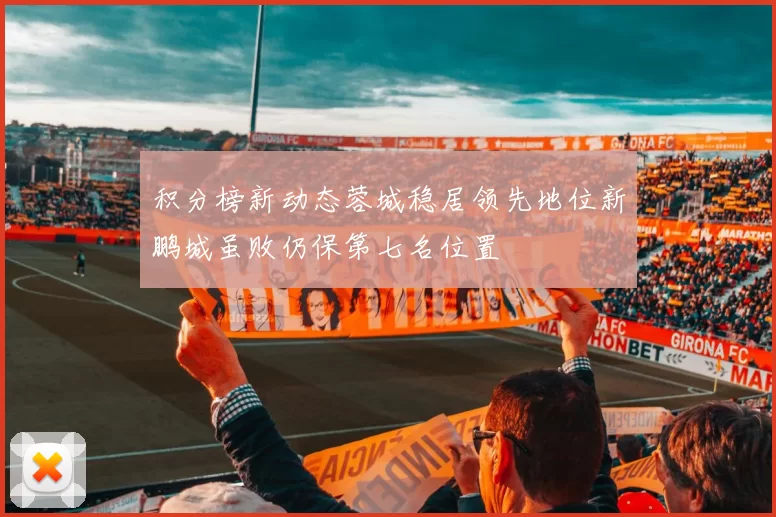 积分榜新动态蓉城稳居领先地位新鹏城虽败仍保第七名位置