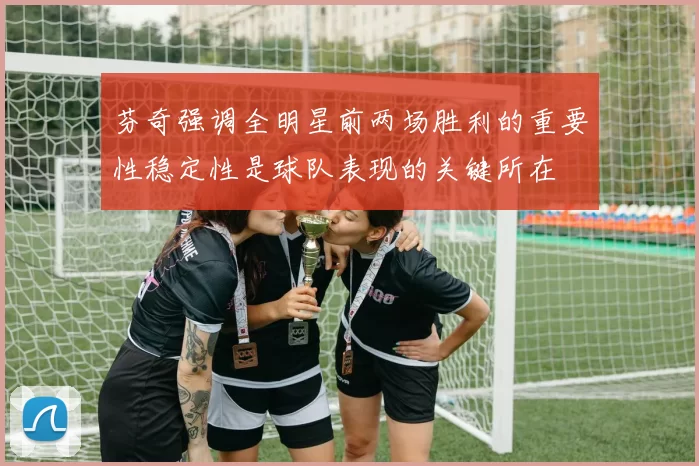 芬奇强调全明星前两场胜利的重要性稳定性是球队表现的关键所在