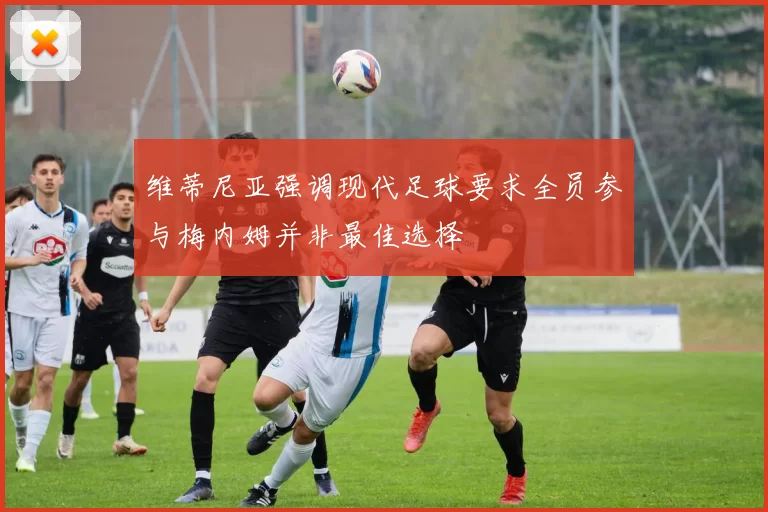 维蒂尼亚强调现代足球要求全员参与梅内姆并非最佳选择