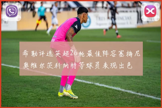 希勒评选英超26轮最佳阵容塞梅尼奥维尔茨科纳特等球员表现出色