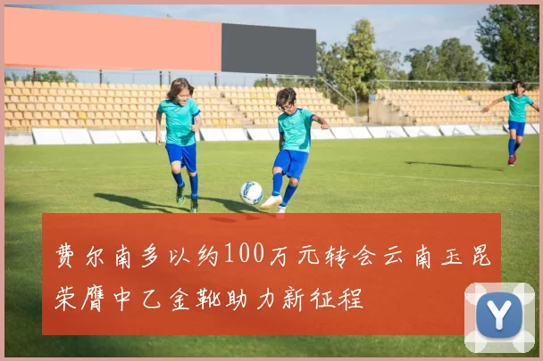 费尔南多以约100万元转会云南玉昆荣膺中乙金靴助力新征程