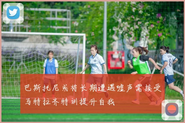 巴斯托尼或将长期遭遇嘘声需接受马特拉齐特训提升自我