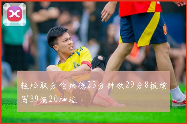 轻松取分伦纳德23分钟砍29分8板续写39场20神迹