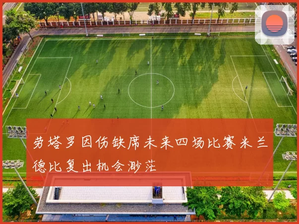 劳塔罗因伤缺席未来四场比赛米兰德比复出机会渺茫