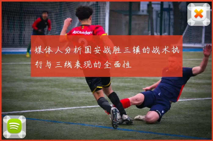 媒体人分析国安战胜三镇的战术执行与三线表现的全面性