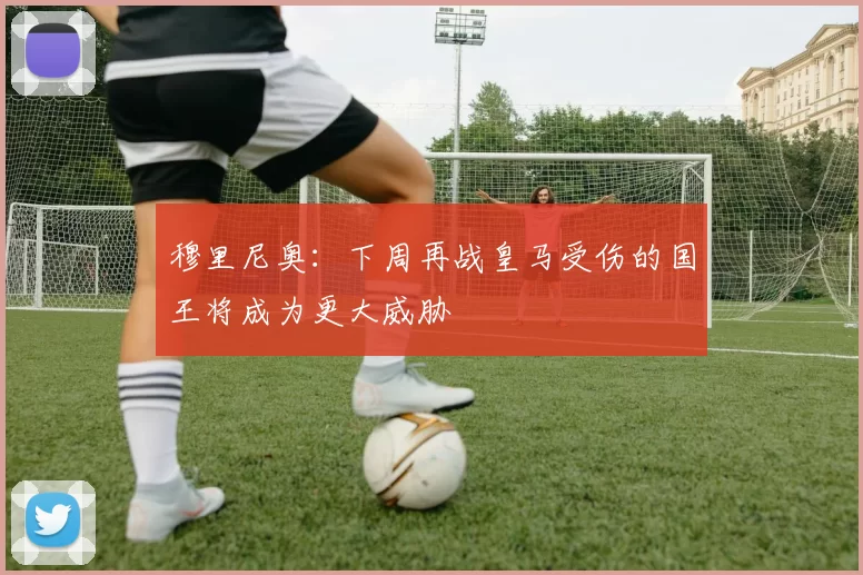 穆里尼奥：下周再战皇马受伤的国王将成为更大威胁