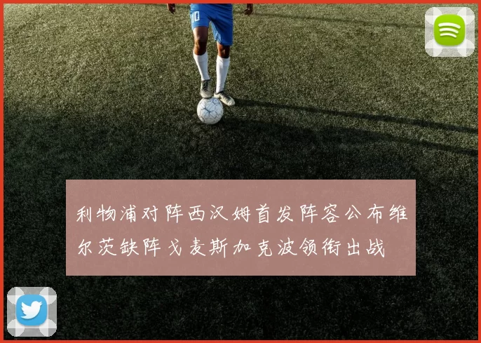 利物浦对阵西汉姆首发阵容公布维尔茨缺阵戈麦斯加克波领衔出战