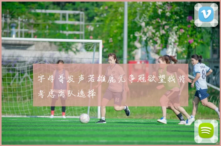 字母哥发声若雄鹿无争冠欲望我将考虑离队选择