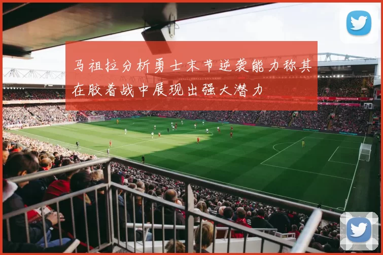 马祖拉分析勇士末节逆袭能力称其在胶着战中展现出强大潜力