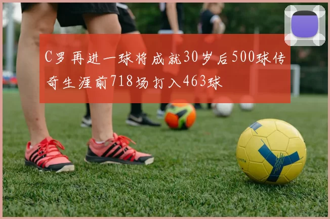 C罗再进一球将成就30岁后500球传奇生涯前718场打入463球