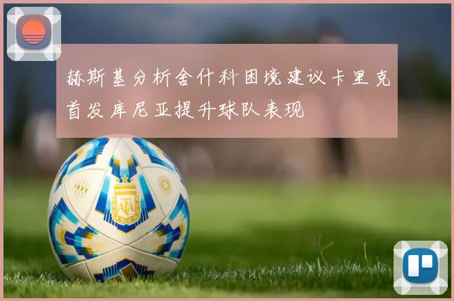 赫斯基分析舍什科困境建议卡里克首发库尼亚提升球队表现
