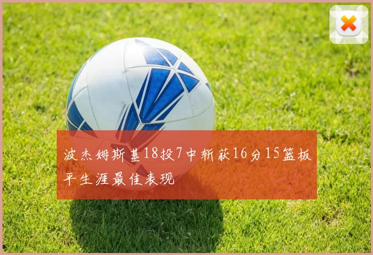 波杰姆斯基18投7中斩获16分15篮板平生涯最佳表现