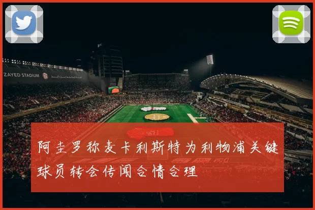阿圭罗称麦卡利斯特为利物浦关键球员转会传闻合情合理