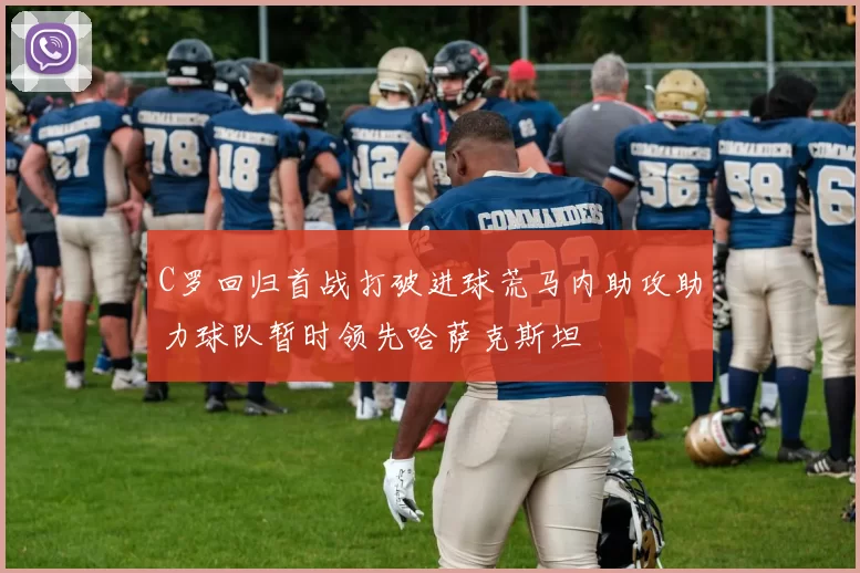 C罗回归首战打破进球荒马内助攻助力球队暂时领先哈萨克斯坦