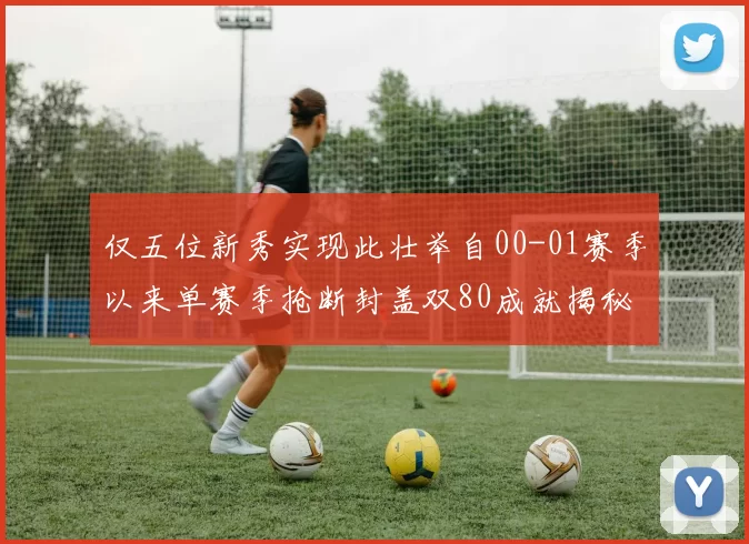 仅五位新秀实现此壮举自00-01赛季以来单赛季抢断封盖双80成就揭秘