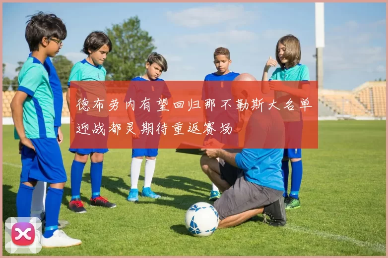 德布劳内有望回归那不勒斯大名单迎战都灵期待重返赛场
