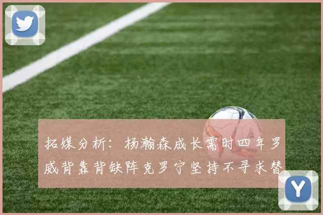 拓媒分析：杨瀚森成长需时四年罗威背靠背缺阵克罗宁坚持不寻求替补中锋