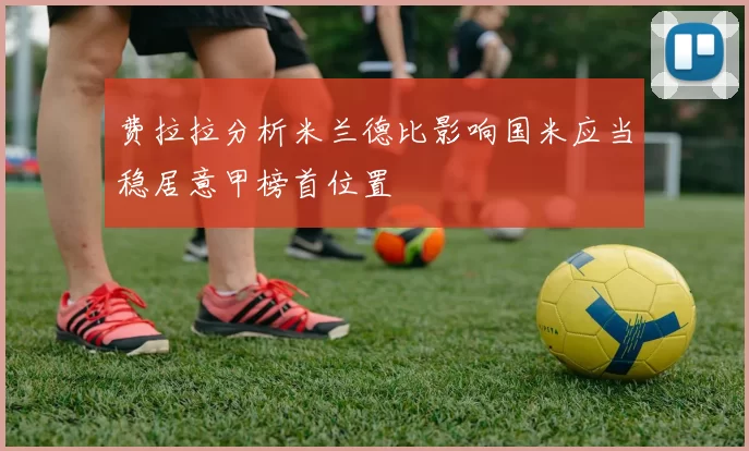 费拉拉分析米兰德比影响国米应当稳居意甲榜首位置