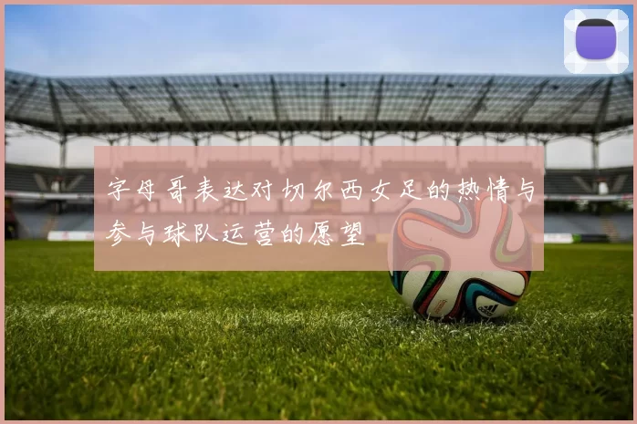 字母哥表达对切尔西女足的热情与参与球队运营的愿望