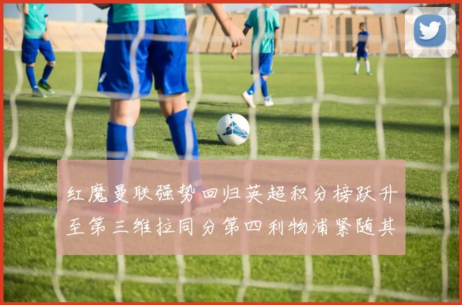 红魔曼联强势回归英超积分榜跃升至第三维拉同分第四利物浦紧随其后第五