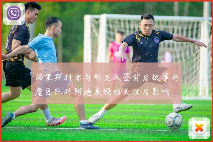 诺里斯科尔与耐克改签背后故事老詹团队对阿迪表现的关注与影响