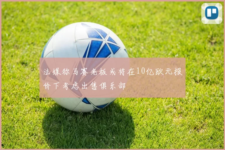 法媒称马赛老板或将在10亿欧元报价下考虑出售俱乐部
