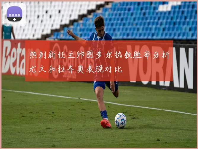 热刺新任主帅图多尔执教胜率分析尤文和拉齐奥表现对比