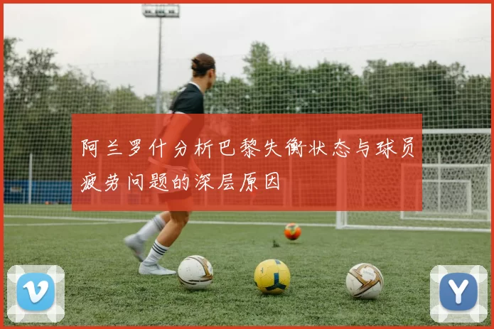 阿兰罗什分析巴黎失衡状态与球员疲劳问题的深层原因
