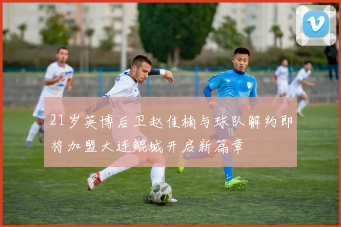 21岁英博后卫赵佳楠与球队解约即将加盟大连鲲城开启新篇章