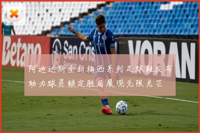 阿迪达斯全新梅西系列足球鞋发布助力球员锁定胜局展现无限光芒