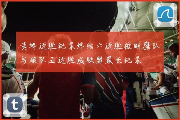 黄蜂连胜纪录终结六连胜被断鹰队与狼队五连胜成联盟最长纪录