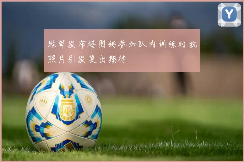 绿军发布塔图姆参加队内训练对抗照片引发复出期待