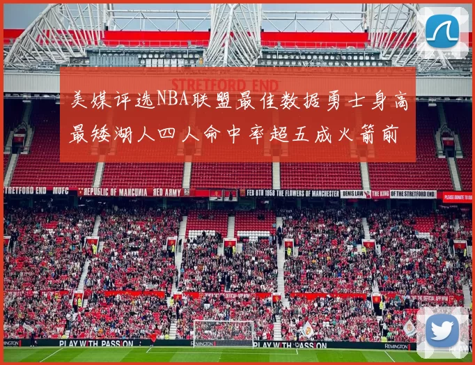 美媒评选NBA联盟最佳数据勇士身高最矮湖人四人命中率超五成火箭前场篮板率显优势