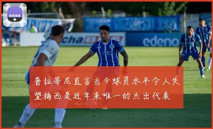 普拉蒂尼直言当今球员水平令人失望梅西是近年来唯一的杰出代表