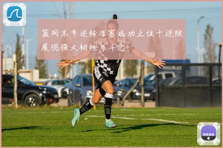 篮网末节逆转活塞成功止住十连败展现强大韧性与斗志