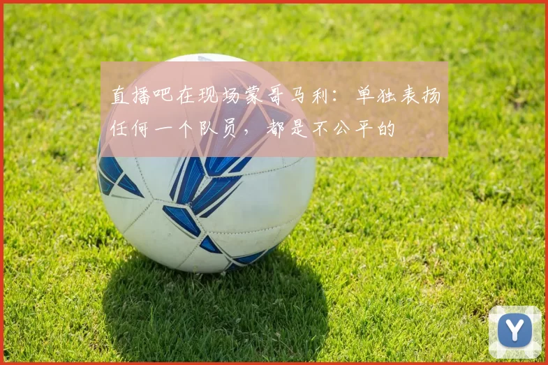 直播吧在现场蒙哥马利：单独表扬任何一个队员，都是不公平的