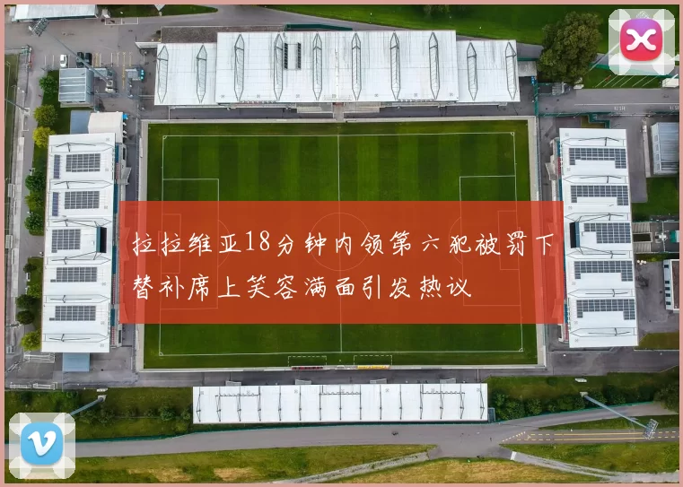 拉拉维亚18分钟内领第六犯被罚下替补席上笑容满面引发热议