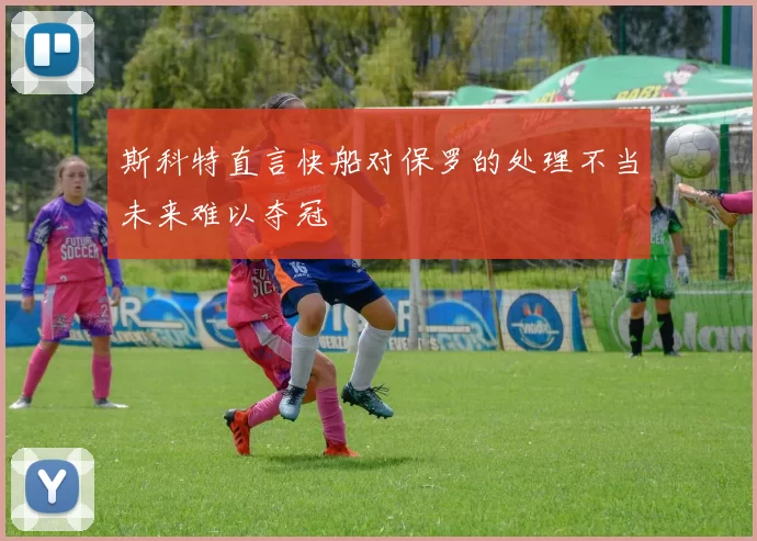 斯科特直言快船对保罗的处理不当未来难以夺冠