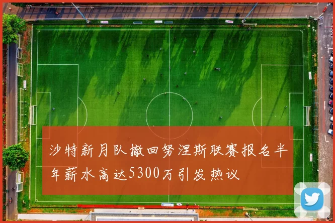 沙特新月队撤回努涅斯联赛报名半年薪水高达5300万引发热议