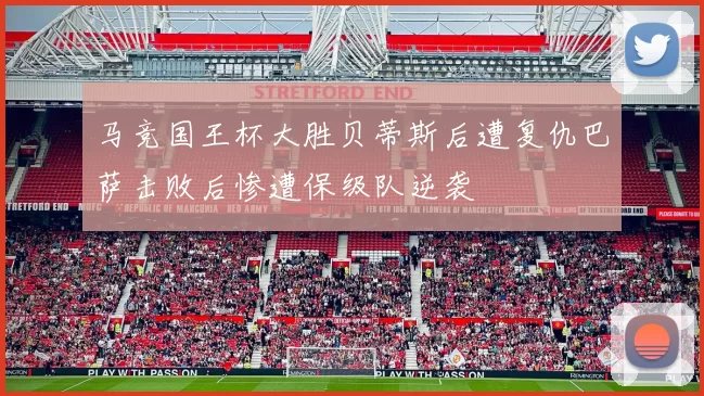 马竞国王杯大胜贝蒂斯后遭复仇巴萨击败后惨遭保级队逆袭