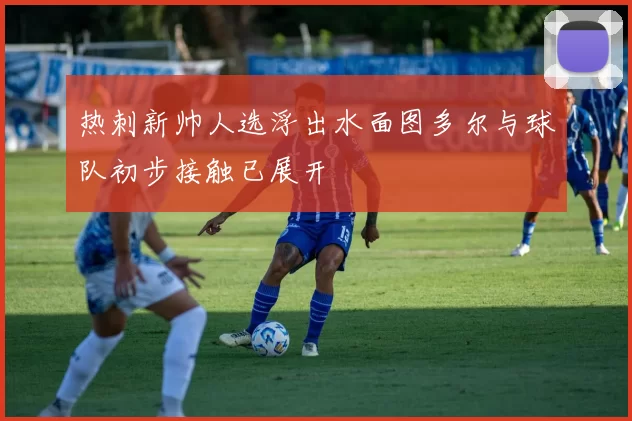热刺新帅人选浮出水面图多尔与球队初步接触已展开