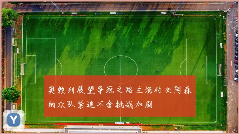 奥赖利展望争冠之路主场对决阿森纳众队紧追不舍挑战加剧