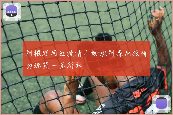 阿根廷网红澄清小蜘蛛阿森纳报价为玩笑一无所知