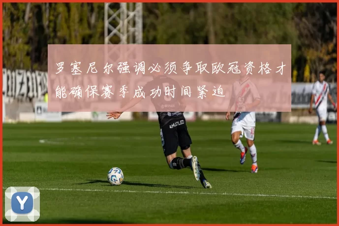 罗塞尼尔强调必须争取欧冠资格才能确保赛季成功时间紧迫